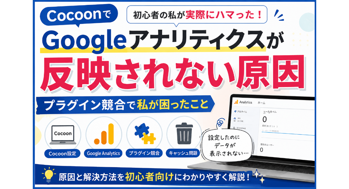 CocoonでGoogleアナリティクスが反映されない原因について、実体験をもとに解説する2026年版のアイキャッチ画像。Google Analyticsのデータが表示されない問題に対し、プラグイン競合、キャッシュの影響、Cocoon設定、SEO SIMPLE PACKとの関係など、初心者が確認したいポイントと解決方法をわかりやすくまとめたデザイン。